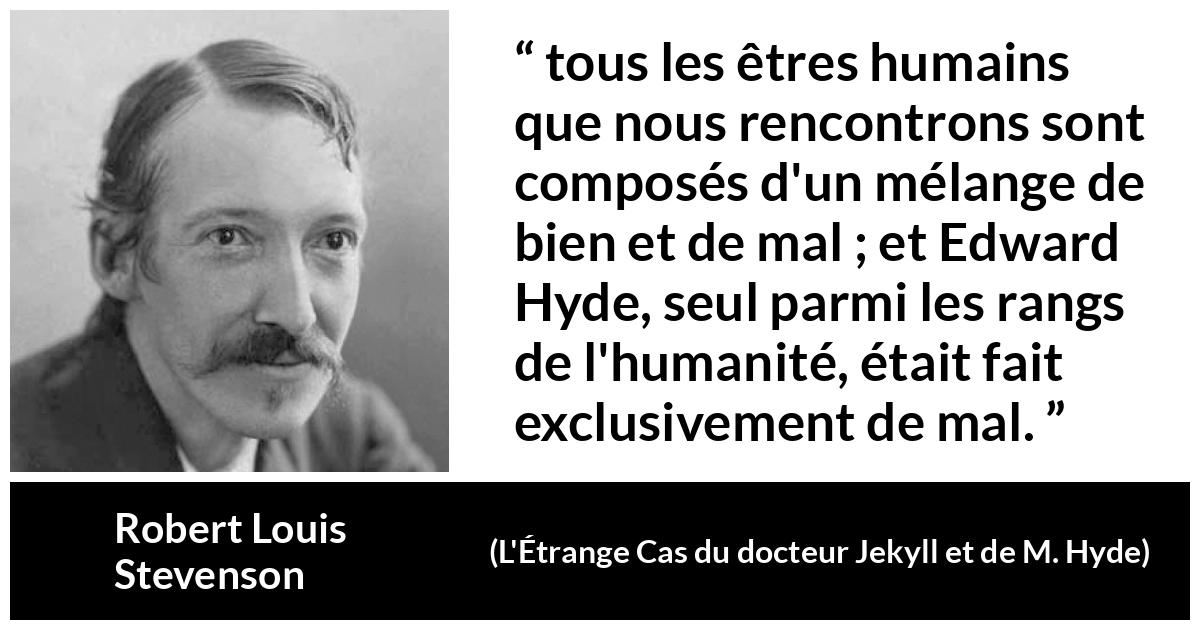 Citation de Robert Louis Stevenson sur le mal tirée de L'Étrange Cas du docteur Jekyll et de M. Hyde - tous les êtres humains que nous rencontrons sont composés d'un mélange de bien et de mal ; et Edward Hyde, seul parmi les rangs de l'humanité, était fait exclusivement de mal.