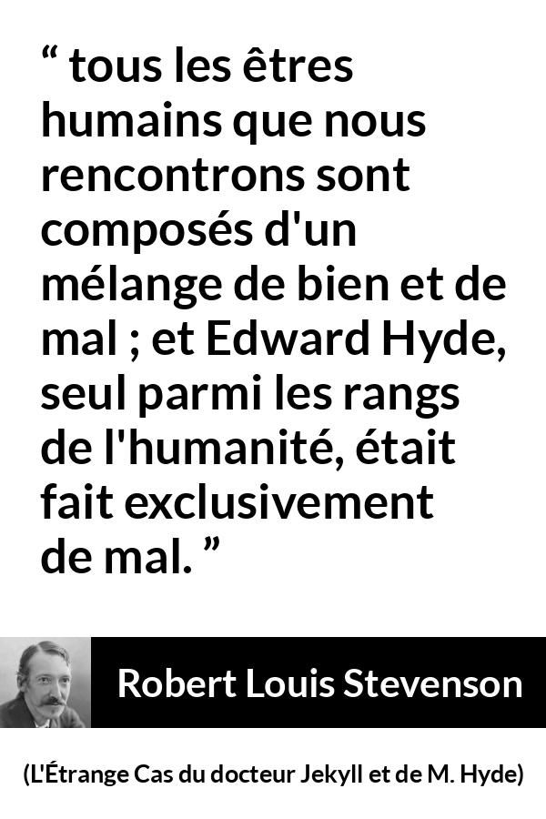 Citation de Robert Louis Stevenson sur le mal tirée de L'Étrange Cas du docteur Jekyll et de M. Hyde - tous les êtres humains que nous rencontrons sont composés d'un mélange de bien et de mal ; et Edward Hyde, seul parmi les rangs de l'humanité, était fait exclusivement de mal.