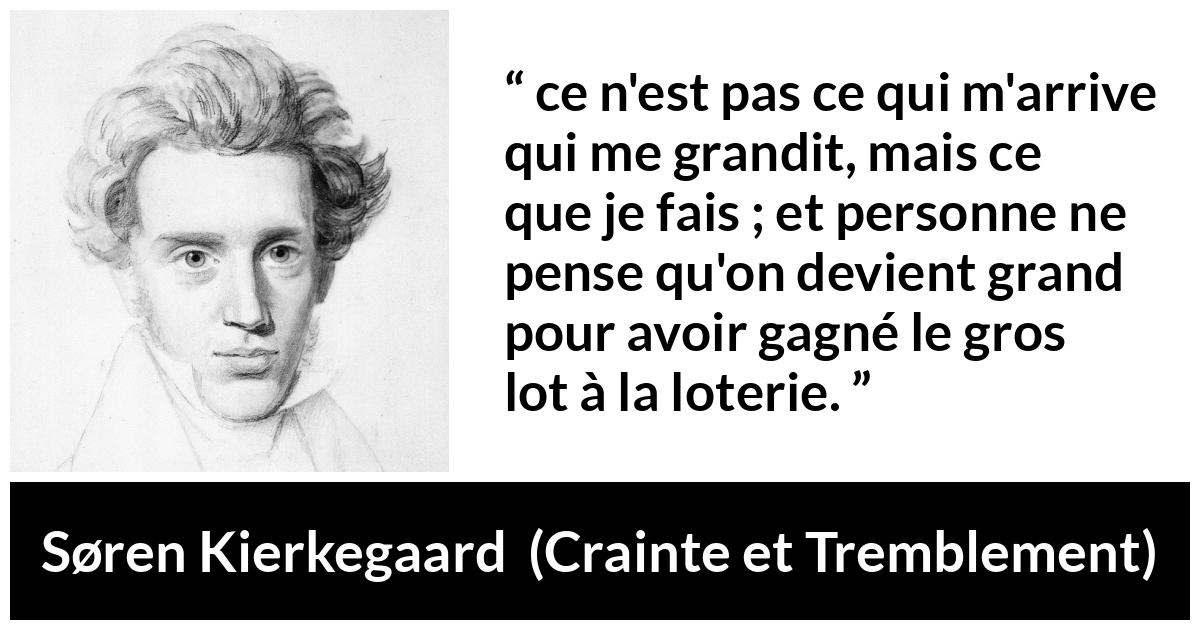 Citation de Søren Kierkegaard sur la chance tirée de Crainte et Tremblement - ce n'est pas ce qui m'arrive qui me grandit, mais ce que je fais ; et personne ne pense qu'on devient grand pour avoir gagné le gros lot à la loterie.