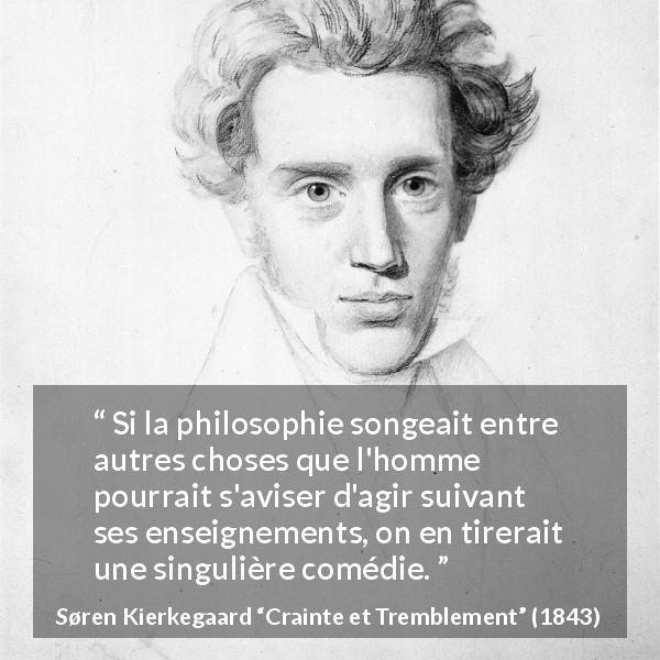 Citation de Søren Kierkegaard sur l'enseignement tirée de Crainte et Tremblement - Si la philosophie songeait entre autres choses que l'homme pourrait s'aviser d'agir suivant ses enseignements, on en tirerait une singulière comédie.