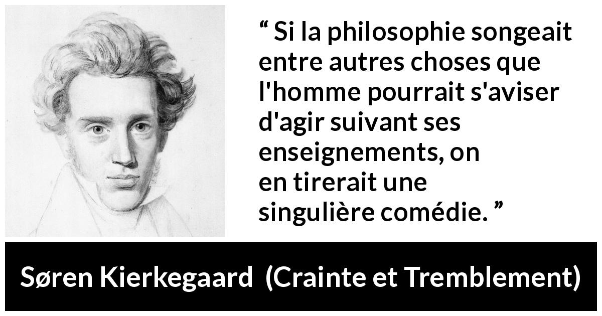 Citation de Søren Kierkegaard sur l'enseignement tirée de Crainte et Tremblement - Si la philosophie songeait entre autres choses que l'homme pourrait s'aviser d'agir suivant ses enseignements, on en tirerait une singulière comédie.