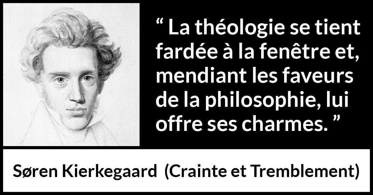 Citation de Søren Kierkegaard sur la philosophie tirée de Crainte et Tremblement - La théologie se tient fardée à la fenêtre et, mendiant les faveurs de la philosophie, lui offre ses charmes.