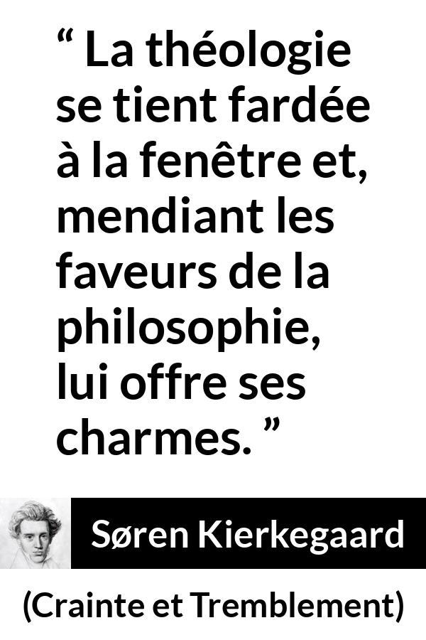 Citation de Søren Kierkegaard sur la philosophie tirée de Crainte et Tremblement - La théologie se tient fardée à la fenêtre et, mendiant les faveurs de la philosophie, lui offre ses charmes.