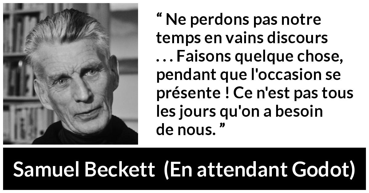 Citation de Samuel Beckett sur l'action tirée d'En attendant Godot - Ne perdons pas notre temps en vains discours . . . Faisons quelque chose, pendant que l'occasion se présente ! Ce n'est pas tous les jours qu'on a besoin de nous.