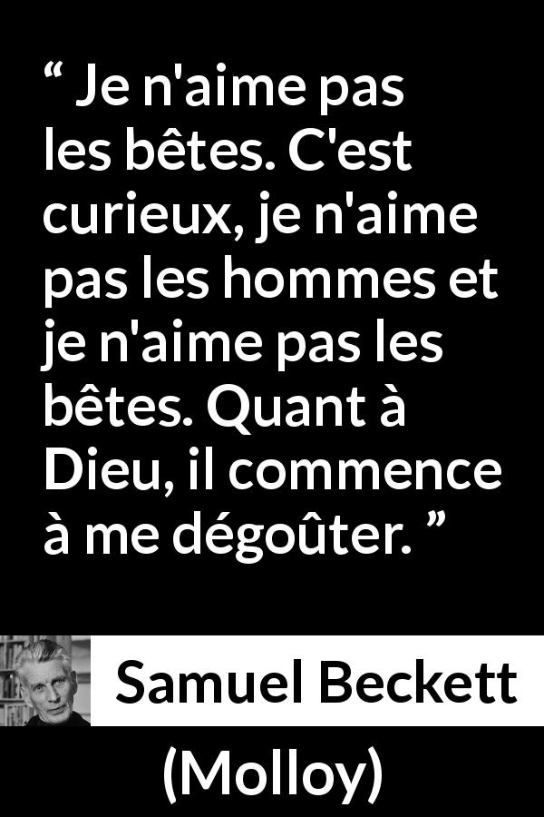 Citation de Samuel Beckett sur le dégoût tirée de Molloy - Je n'aime pas les bêtes. C'est curieux, je n'aime pas les hommes et je n'aime pas les bêtes. Quant à Dieu, il commence à me dégoûter.