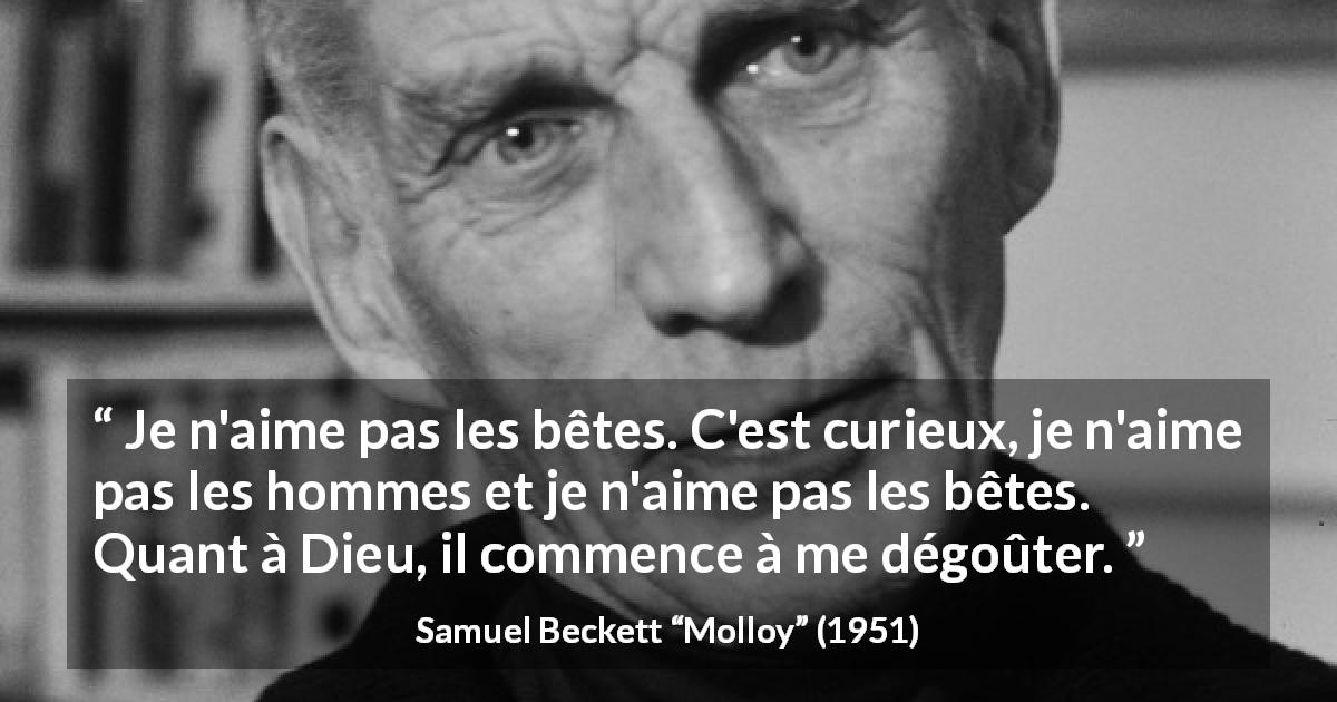 Citation de Samuel Beckett sur le dégoût tirée de Molloy - Je n'aime pas les bêtes. C'est curieux, je n'aime pas les hommes et je n'aime pas les bêtes. Quant à Dieu, il commence à me dégoûter.