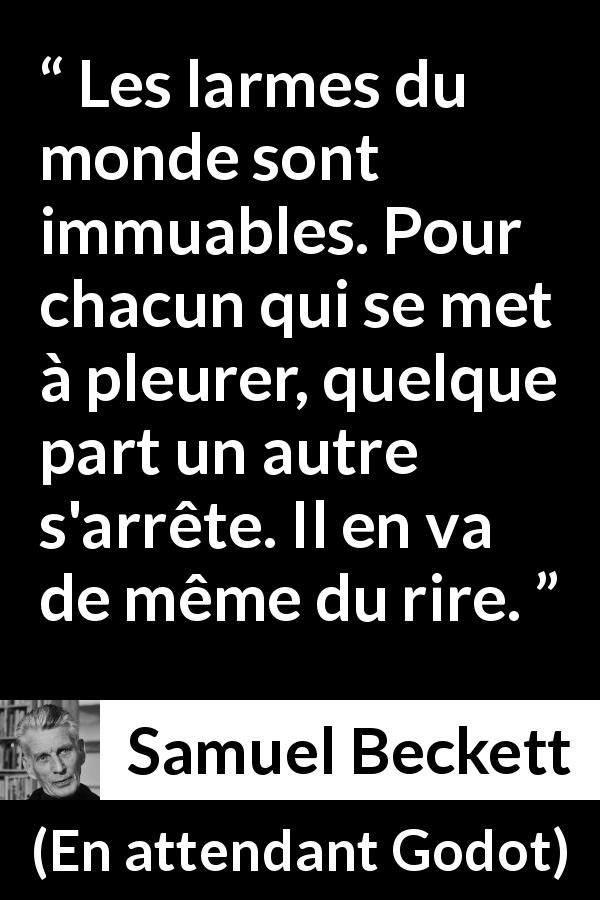Citation de Samuel Beckett sur le rire tirée d'En attendant Godot - Les larmes du monde sont immuables. Pour chacun qui se met à pleurer, quelque part un autre s'arrête. Il en va de même du rire.