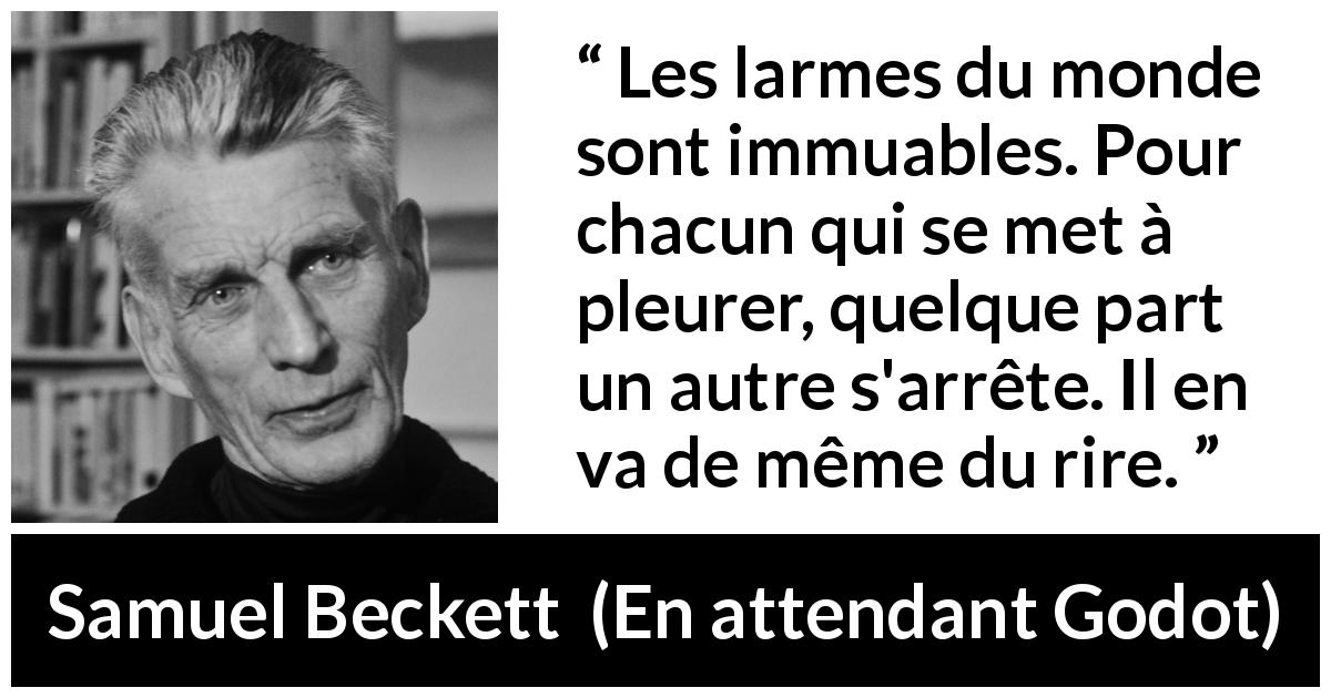 Citation de Samuel Beckett sur le rire tirée d'En attendant Godot - Les larmes du monde sont immuables. Pour chacun qui se met à pleurer, quelque part un autre s'arrête. Il en va de même du rire.
