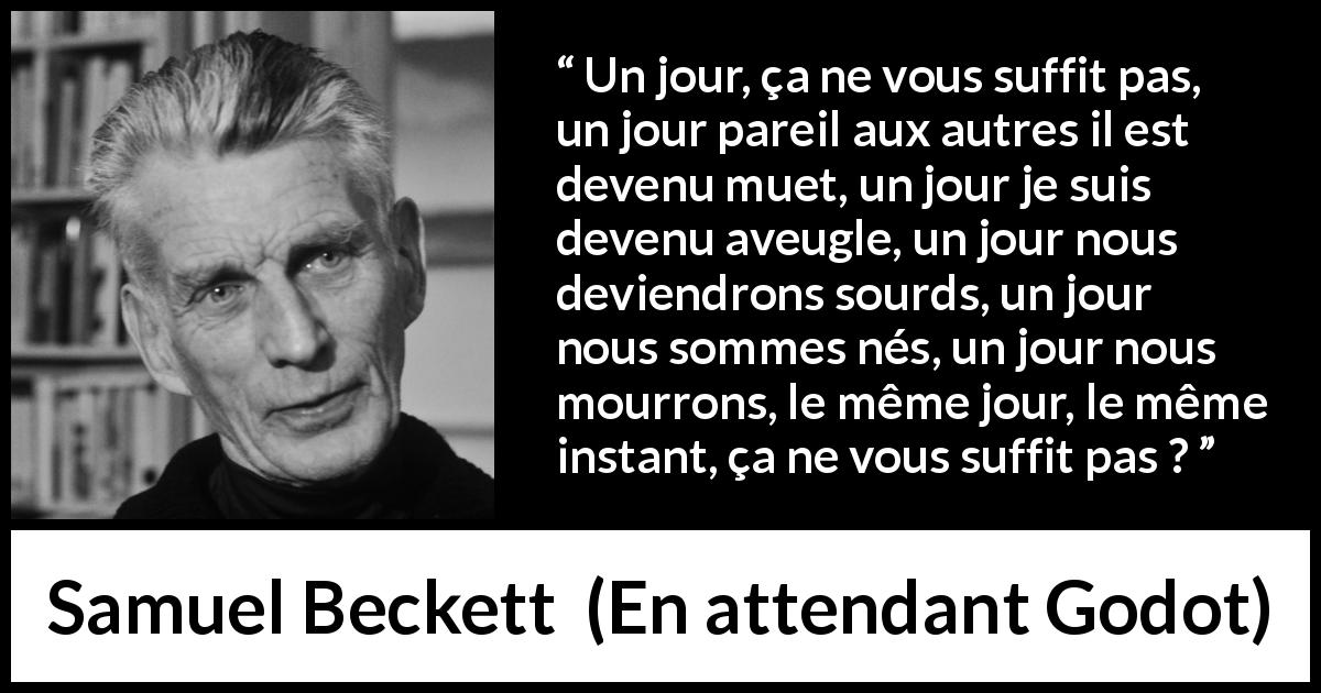 Citation de Samuel Beckett sur le temps tirée d'En attendant Godot - Un jour, ça ne vous suffit pas, un jour pareil aux autres il est devenu muet, un jour je suis devenu aveugle, un jour nous deviendrons sourds, un jour nous sommes nés, un jour nous mourrons, le même jour, le même instant, ça ne vous suffit pas ?