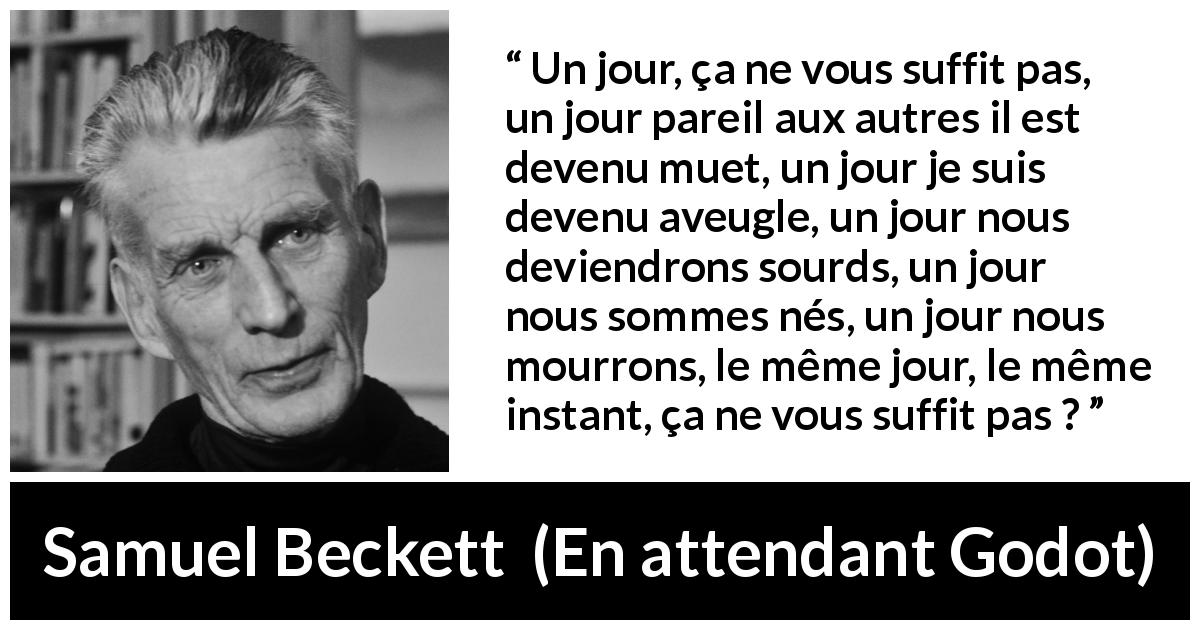 Citation de Samuel Beckett sur le temps tirée d'En attendant Godot - Un jour, ça ne vous suffit pas, un jour pareil aux autres il est devenu muet, un jour je suis devenu aveugle, un jour nous deviendrons sourds, un jour nous sommes nés, un jour nous mourrons, le même jour, le même instant, ça ne vous suffit pas ?
