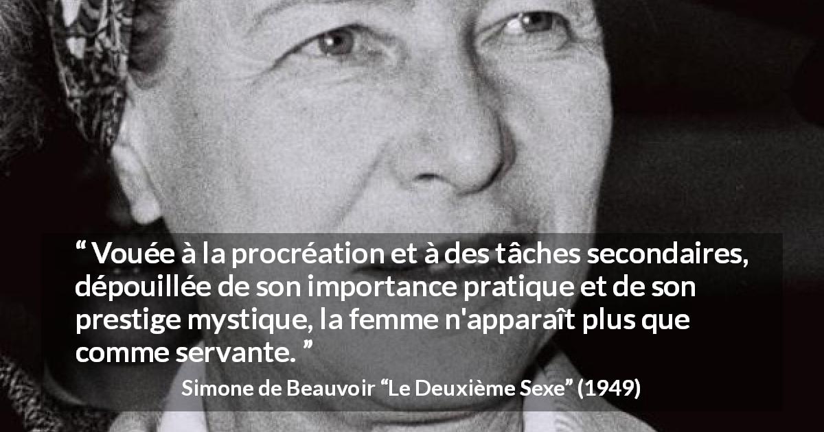 Citation de Simone de Beauvoir sur les femmes tirée du Deuxième Sexe - Vouée à la procréation et à des tâches secondaires, dépouillée de son importance pratique et de son prestige mystique, la femme n'apparaît plus que comme servante.
