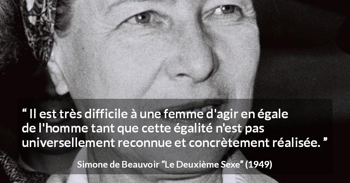 Citation de Simone de Beauvoir sur les femmes tirée du Deuxième Sexe - Il est très difficile à une femme d'agir en égale de l'homme tant que cette égalité n'est pas universellement reconnue et concrètement réalisée.