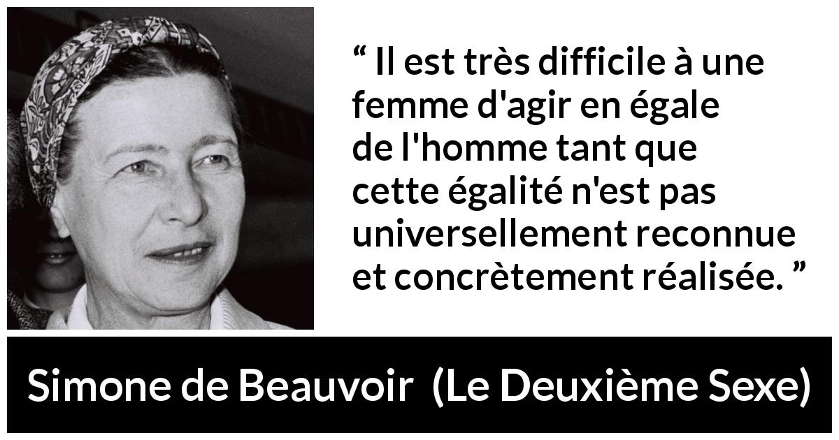 Citation de Simone de Beauvoir sur les femmes tirée du Deuxième Sexe - Il est très difficile à une femme d'agir en égale de l'homme tant que cette égalité n'est pas universellement reconnue et concrètement réalisée.