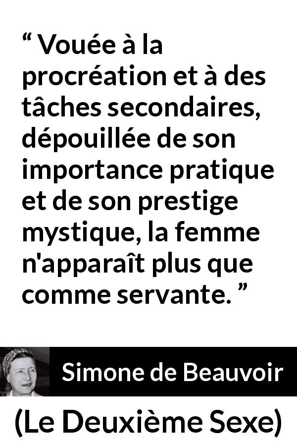 Citation de Simone de Beauvoir sur les femmes tirée du Deuxième Sexe - Vouée à la procréation et à des tâches secondaires, dépouillée de son importance pratique et de son prestige mystique, la femme n'apparaît plus que comme servante.