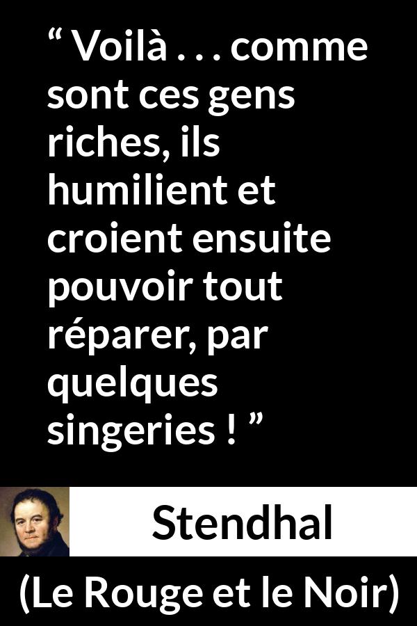 Citation de Stendhal sur l'humiliation tirée du Rouge et le Noir - Voilà . . . comme sont ces gens riches, ils humilient et croient ensuite pouvoir tout réparer, par quelques singeries !