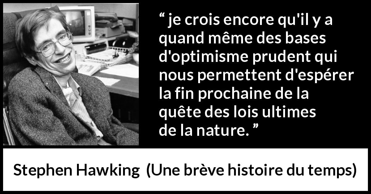 Citation de Stephen Hawking sur la nature tirée d'Une brève histoire du temps - je crois encore qu'il y a quand même des bases d'optimisme prudent qui nous permettent d'espérer la fin prochaine de la quête des lois ultimes de la nature.