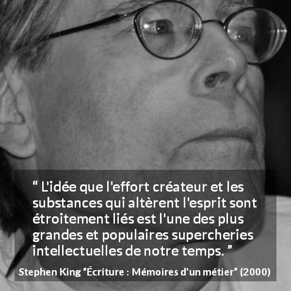 Citation de Stephen King sur la créativité tirée d'Écriture : Mémoires d'un métier - L'idée que l'effort créateur et les substances qui altèrent l'esprit sont étroitement liés est l'une des plus grandes et populaires supercheries intellectuelles de notre temps.