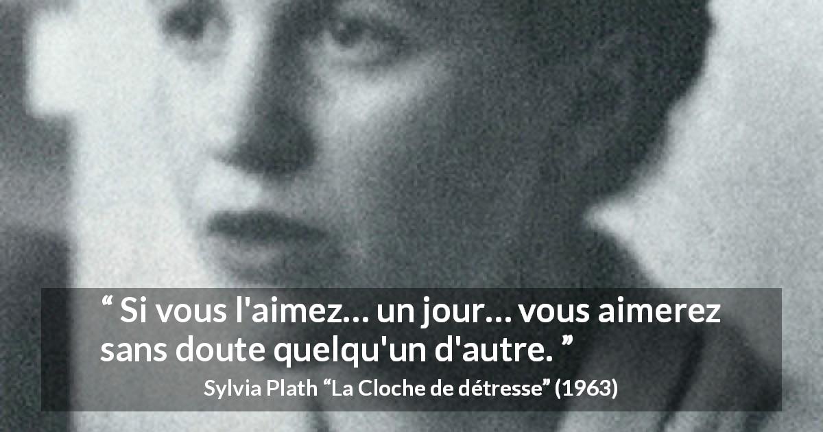 Citation de Sylvia Plath sur l'amour tirée de La Cloche de détresse - Si vous l'aimez… un jour… vous aimerez sans doute quelqu'un d'autre.