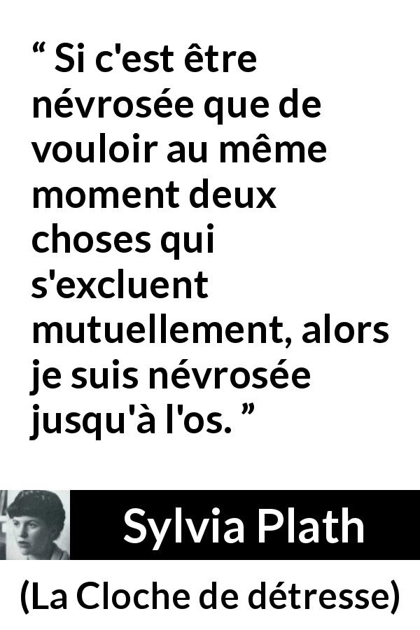 Citation de Sylvia Plath sur la contradiction tirée de La Cloche de détresse - Si c'est être névrosée que de vouloir au même moment deux choses qui s'excluent mutuellement, alors je suis névrosée jusqu'à l'os.