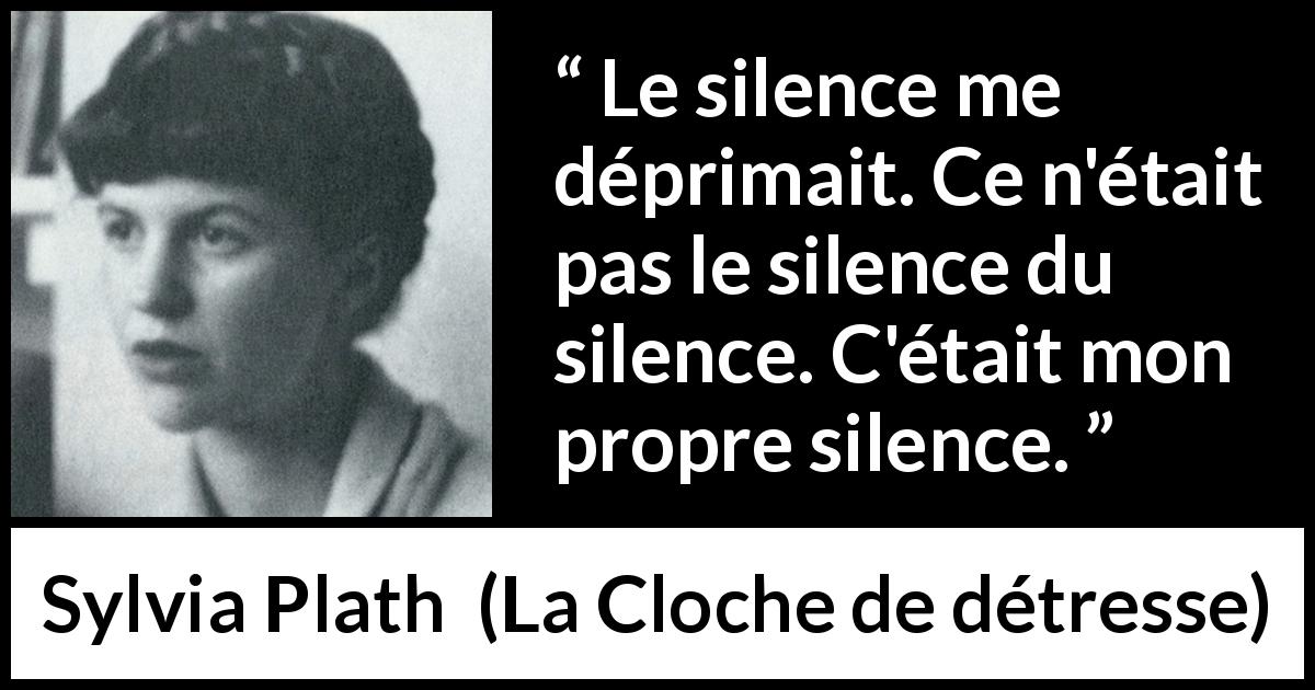 Citation de Sylvia Plath sur le silence tirée de La Cloche de détresse - Le silence me déprimait. Ce n'était pas le silence du silence. C'était mon propre silence.