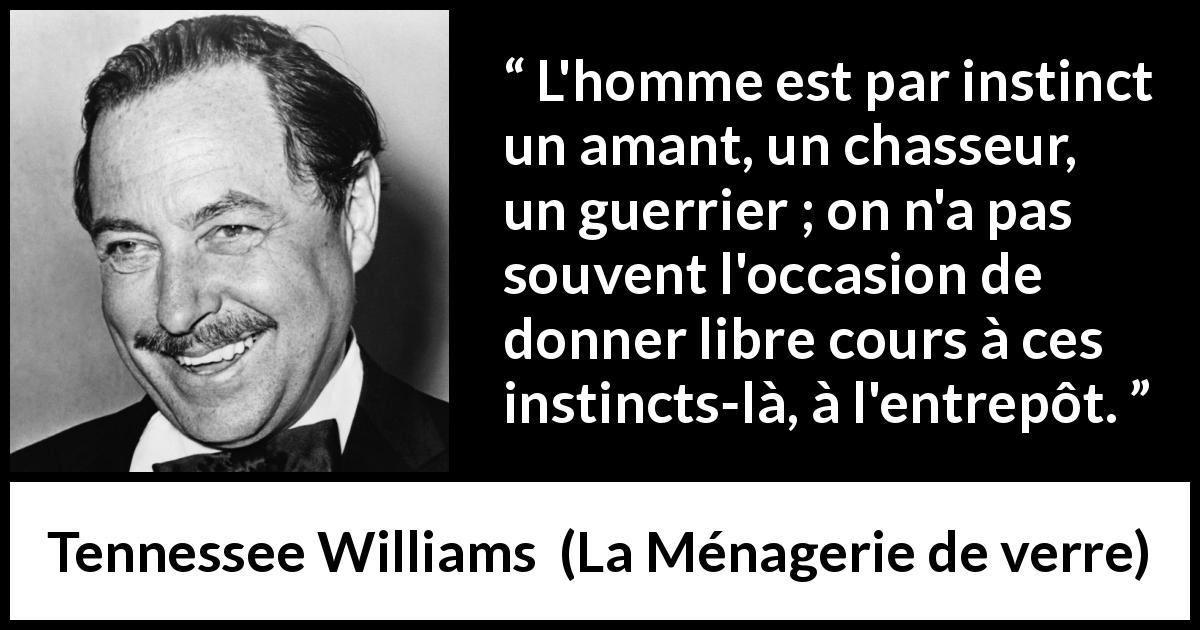 Citation de Tennessee Williams sur le combat tirée de La Ménagerie de verre - L'homme est par instinct un amant, un chasseur, un guerrier ; on n'a pas souvent l'occasion de donner libre cours à ces instincts-là, à l'entrepôt.