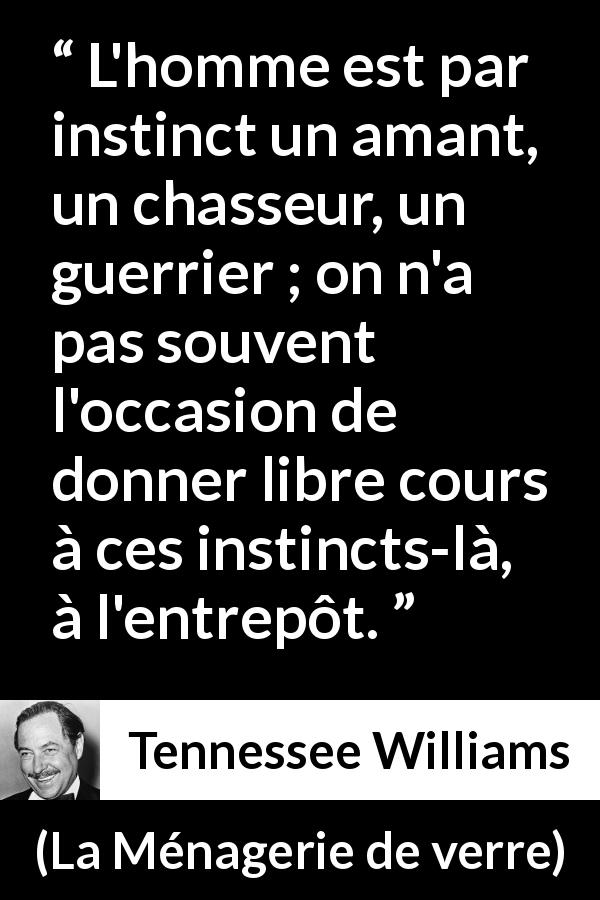 Citation de Tennessee Williams sur le combat tirée de La Ménagerie de verre - L'homme est par instinct un amant, un chasseur, un guerrier ; on n'a pas souvent l'occasion de donner libre cours à ces instincts-là, à l'entrepôt.