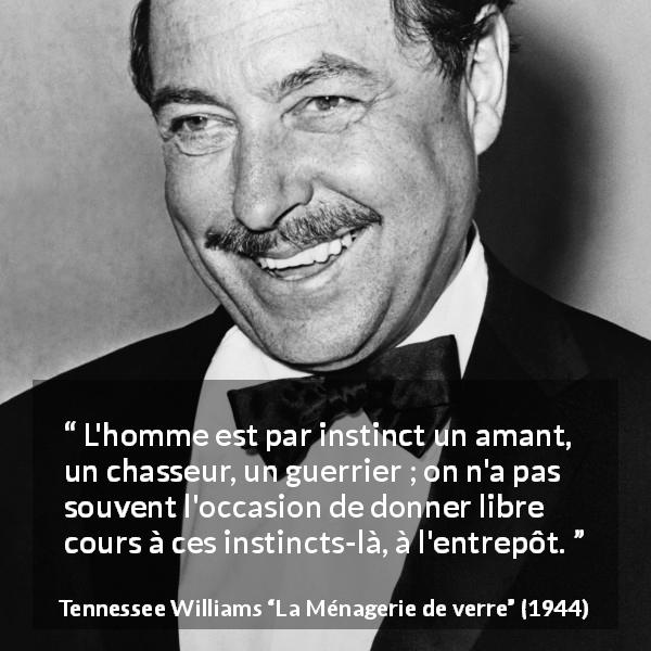 Citation de Tennessee Williams sur le combat tirée de La Ménagerie de verre - L'homme est par instinct un amant, un chasseur, un guerrier ; on n'a pas souvent l'occasion de donner libre cours à ces instincts-là, à l'entrepôt.