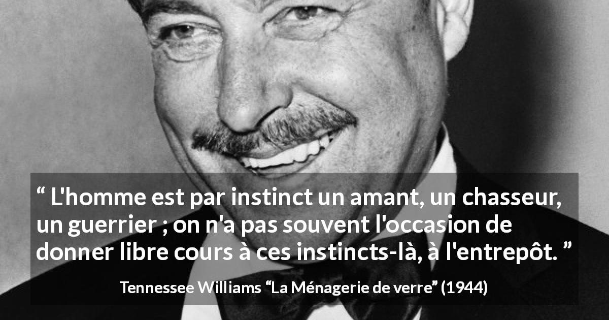 Citation de Tennessee Williams sur le combat tirée de La Ménagerie de verre - L'homme est par instinct un amant, un chasseur, un guerrier ; on n'a pas souvent l'occasion de donner libre cours à ces instincts-là, à l'entrepôt.