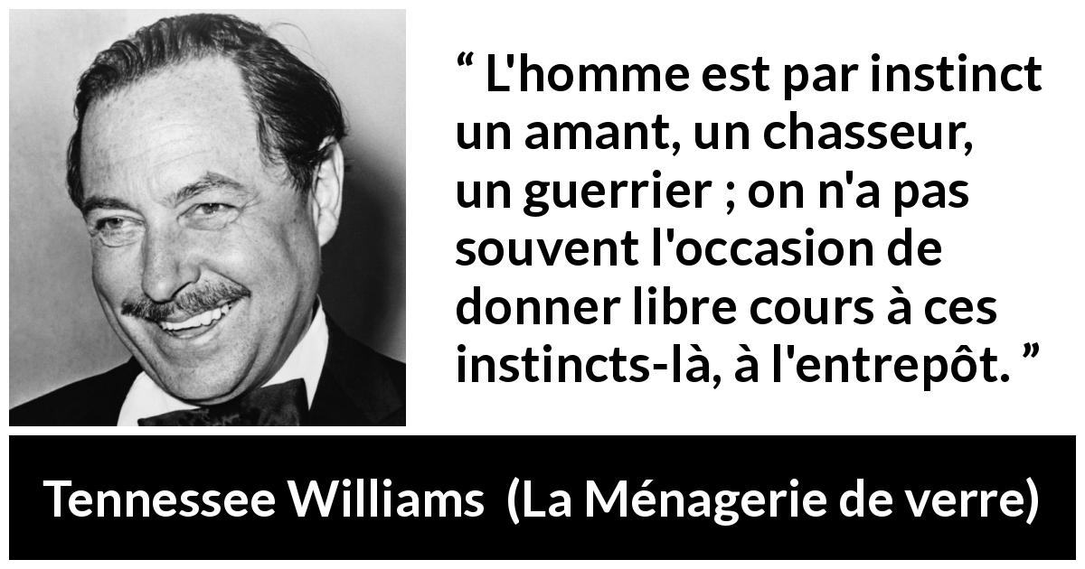 Citation de Tennessee Williams sur le combat tirée de La Ménagerie de verre - L'homme est par instinct un amant, un chasseur, un guerrier ; on n'a pas souvent l'occasion de donner libre cours à ces instincts-là, à l'entrepôt.