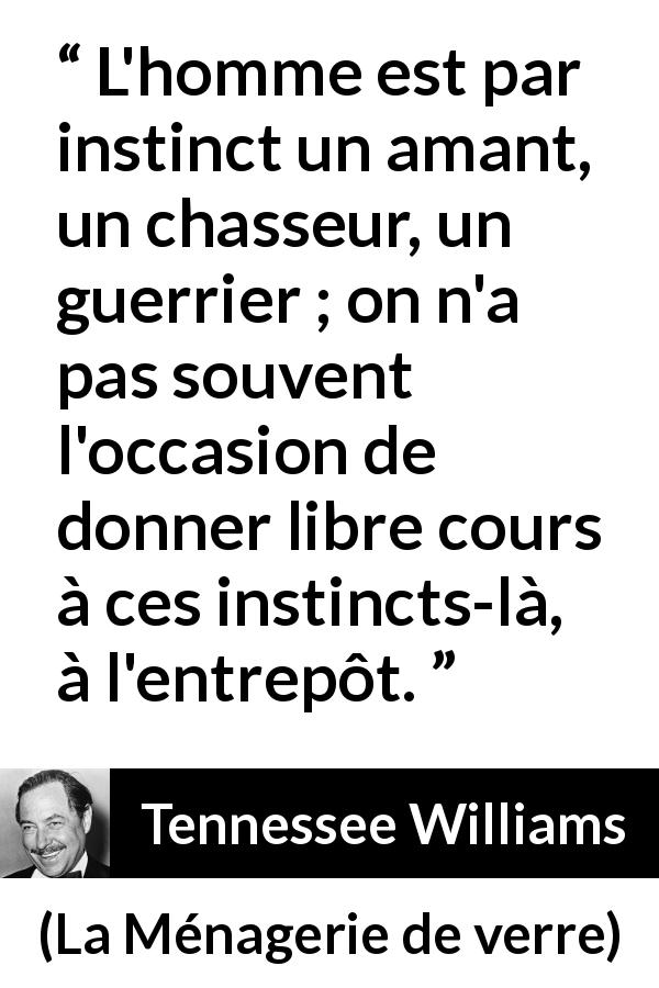 Citation de Tennessee Williams sur le combat tirée de La Ménagerie de verre - L'homme est par instinct un amant, un chasseur, un guerrier ; on n'a pas souvent l'occasion de donner libre cours à ces instincts-là, à l'entrepôt.