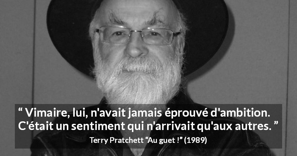 Citation de Terry Pratchett sur l'ambition tirée d'Au guet ! - Vimaire, lui, n'avait jamais éprouvé d'ambition. C'était un sentiment qui n'arrivait qu'aux autres.