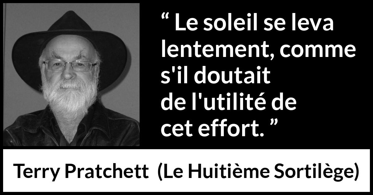 Citation de Terry Pratchett sur l'effort tirée du Huitième Sortilège - Le soleil se leva lentement, comme s'il doutait de l'utilité de cet effort.