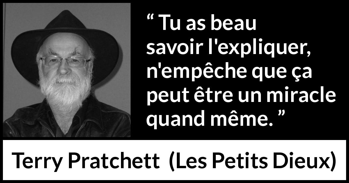 Citation de Terry Pratchett sur les miracles tirée des Petits Dieux - Tu as beau savoir l'expliquer, n'empêche que ça peut être un miracle quand même.