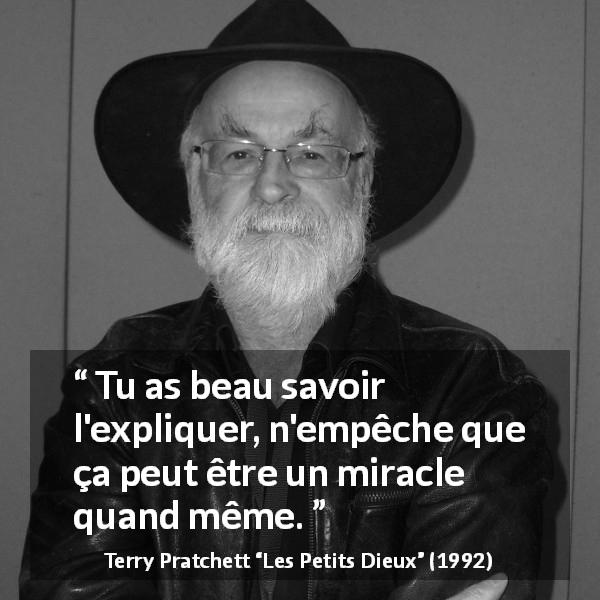 Citation de Terry Pratchett sur les miracles tirée des Petits Dieux - Tu as beau savoir l'expliquer, n'empêche que ça peut être un miracle quand même.