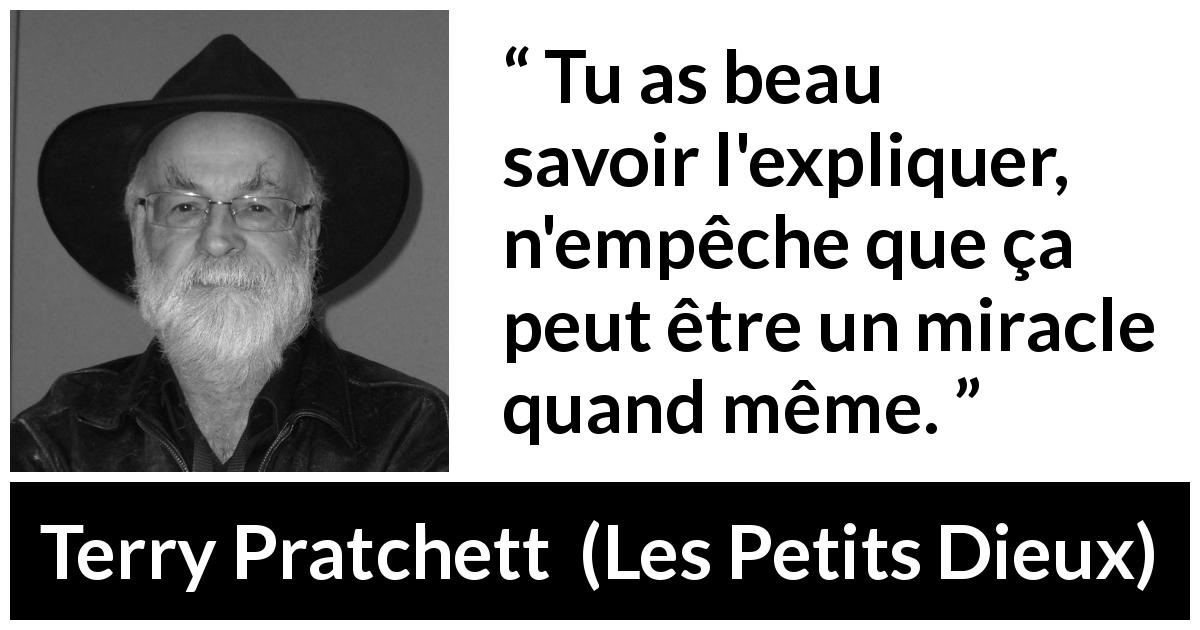 Citation de Terry Pratchett sur les miracles tirée des Petits Dieux - Tu as beau savoir l'expliquer, n'empêche que ça peut être un miracle quand même.