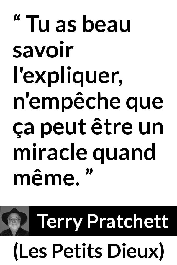 Citation de Terry Pratchett sur les miracles tirée des Petits Dieux - Tu as beau savoir l'expliquer, n'empêche que ça peut être un miracle quand même.