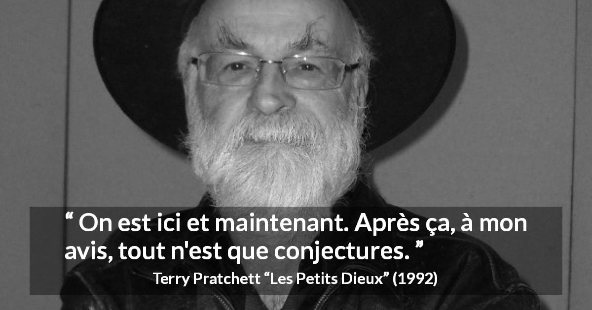 Citation de Terry Pratchett sur la réalité tirée des Petits Dieux - On est ici et maintenant. Après ça, à mon avis, tout n'est que conjectures.