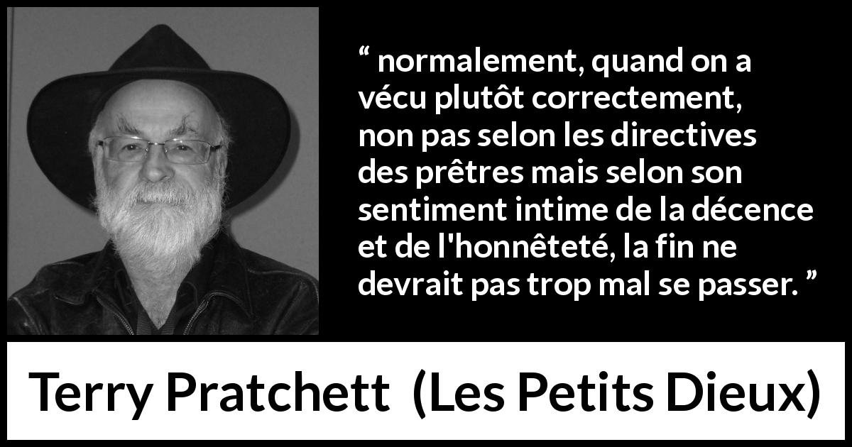 Citation de Terry Pratchett sur la religion tirée des Petits Dieux - normalement, quand on a vécu plutôt correctement, non pas selon les directives des prêtres mais selon son sentiment intime de la décence et de l'honnêteté, la fin ne devrait pas trop mal se passer.