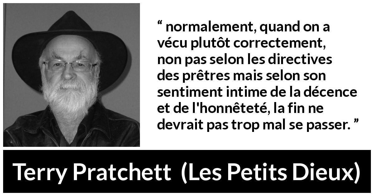 Citation de Terry Pratchett sur la religion tirée des Petits Dieux - normalement, quand on a vécu plutôt correctement, non pas selon les directives des prêtres mais selon son sentiment intime de la décence et de l'honnêteté, la fin ne devrait pas trop mal se passer.