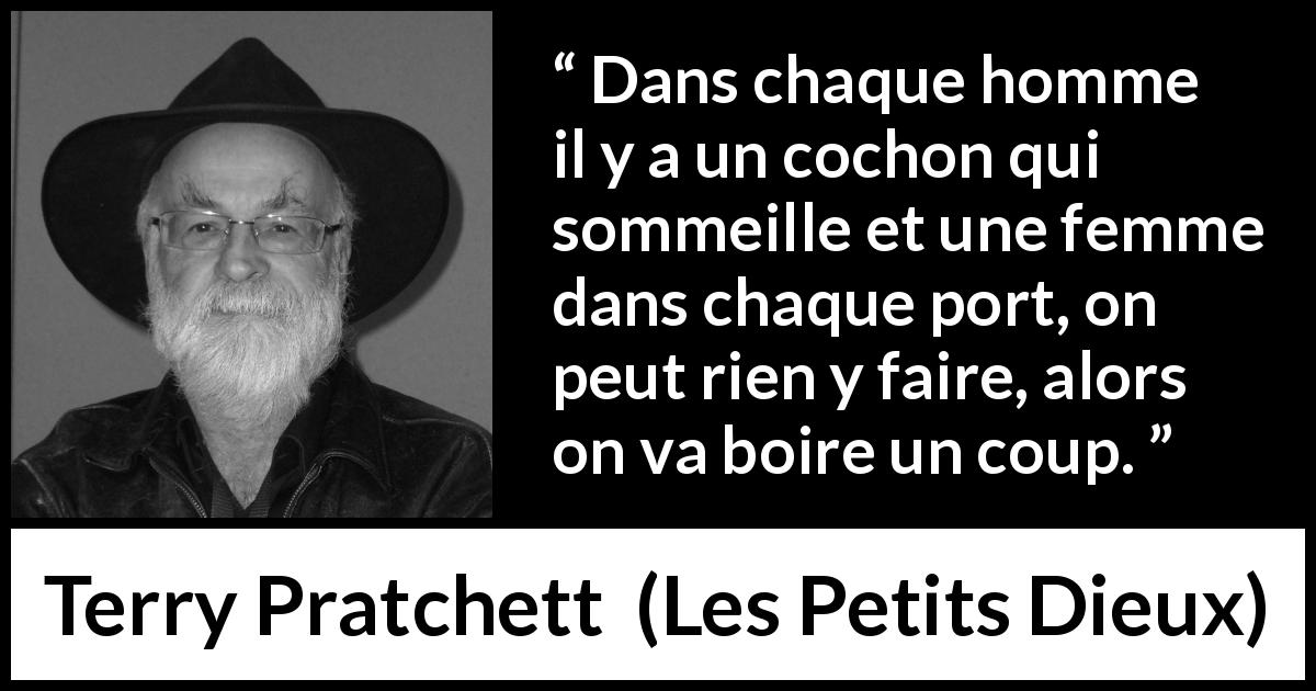 Citation de Terry Pratchett sur resignation tirée des Petits Dieux - Dans chaque homme il y a un cochon qui sommeille et une femme dans chaque port, on peut rien y faire, alors on va boire un coup.
