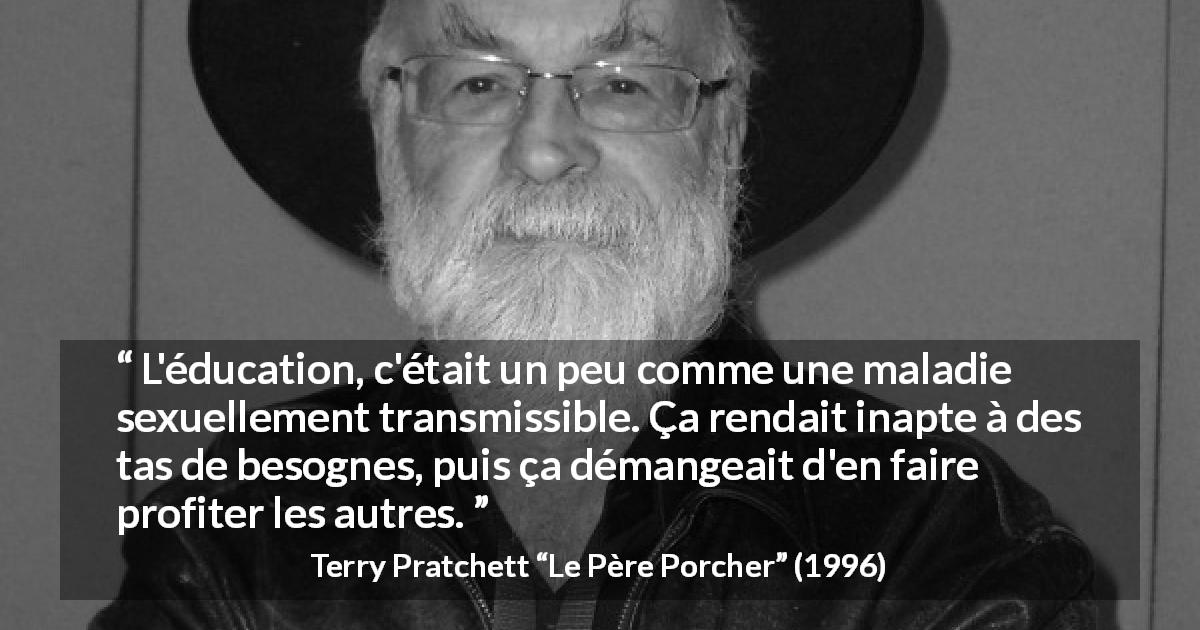 Citation de Terry Pratchett sur le travail tirée du Père Porcher - L'éducation, c'était un peu comme une maladie sexuellement transmissible. Ça rendait inapte à des tas de besognes, puis ça démangeait d'en faire profiter les autres.