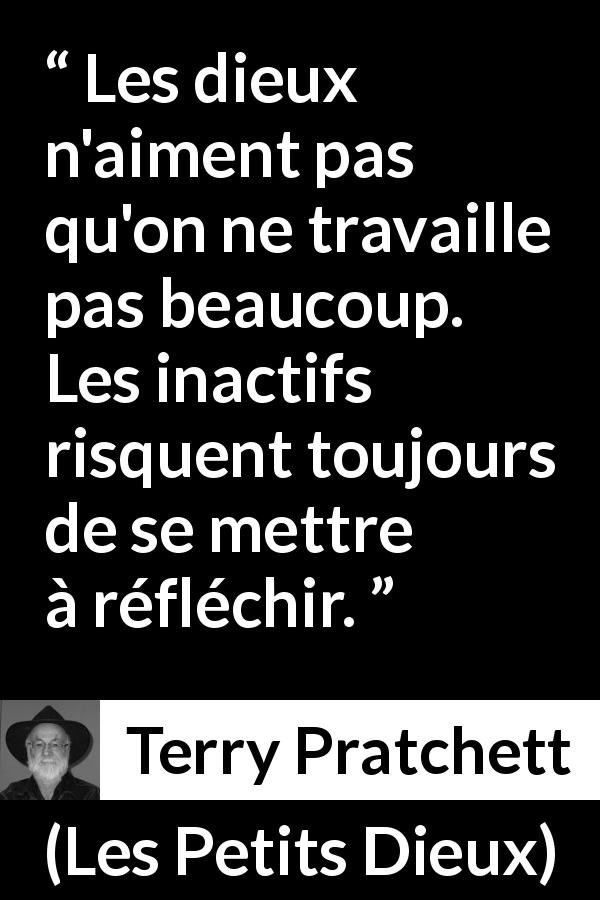 Citation de Terry Pratchett sur le travail tirée des Petits Dieux - Les dieux n'aiment pas qu'on ne travaille pas beaucoup. Les inactifs risquent toujours de se mettre à réfléchir.