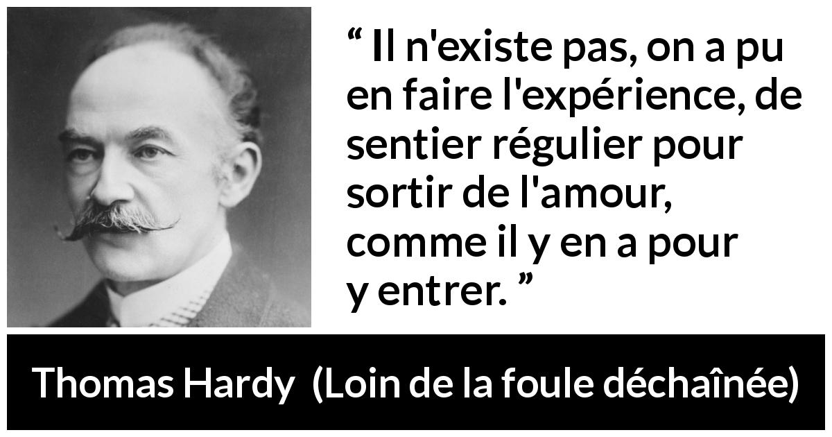 Citation de Thomas Hardy sur l'amour tirée de Loin de la foule déchaînée - Il n'existe pas, on a pu en faire l'expérience, de sentier régulier pour sortir de l'amour, comme il y en a pour y entrer.
