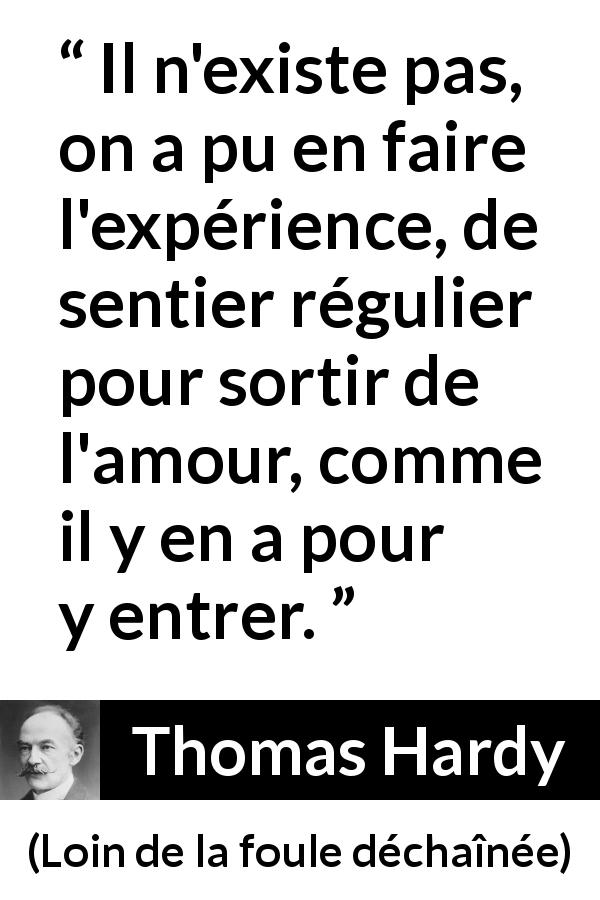 Citation de Thomas Hardy sur l'amour tirée de Loin de la foule déchaînée - Il n'existe pas, on a pu en faire l'expérience, de sentier régulier pour sortir de l'amour, comme il y en a pour y entrer.