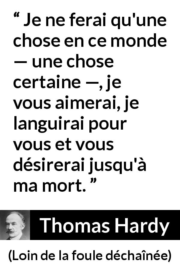 Citation de Thomas Hardy sur l'amour tirée de Loin de la foule déchaînée - Je ne ferai qu'une chose en ce monde — une chose certaine —, je vous aimerai, je languirai pour vous et vous désirerai jusqu'à ma mort.