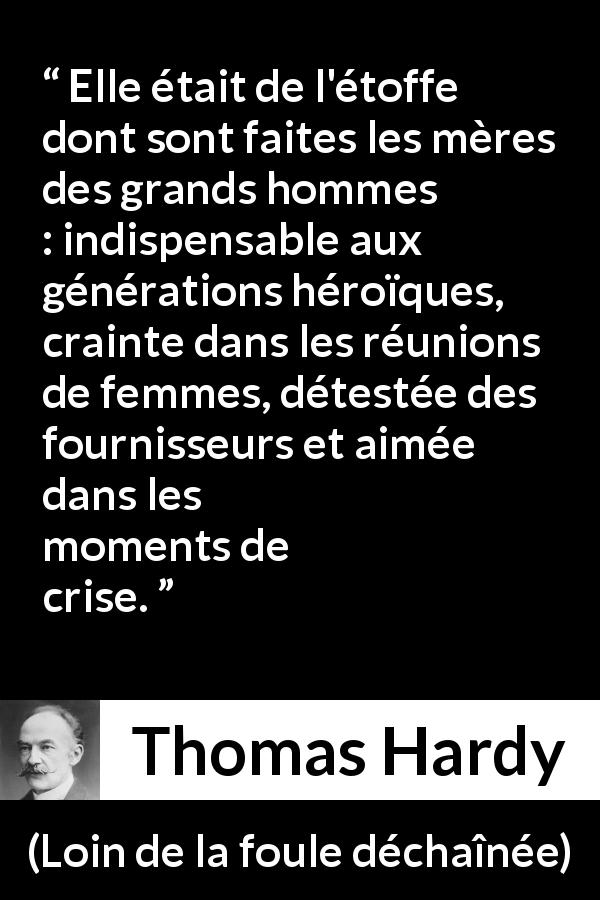 Citation de Thomas Hardy sur la crainte tirée de Loin de la foule déchaînée - Elle était de l'étoffe dont sont faites les mères des grands hommes : indispensable aux générations héroïques, crainte dans les réunions de femmes, détestée des fournisseurs et aimée dans les moments de crise.
