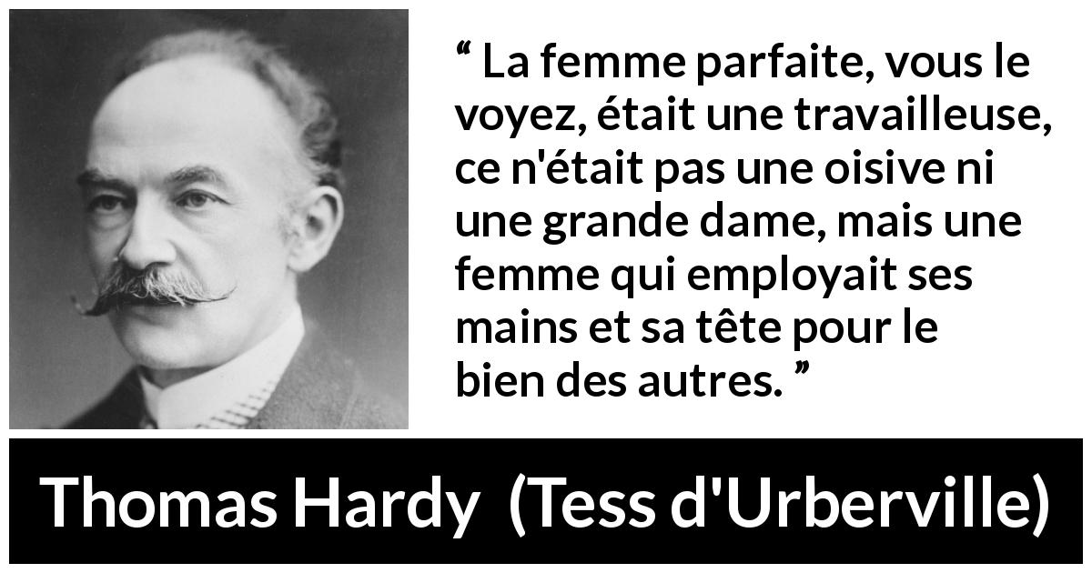 Citation de Thomas Hardy sur les femmes tirée de Tess d'Urberville - La femme parfaite, vous le voyez, était une travailleuse, ce n'était pas une oisive ni une grande dame, mais une femme qui employait ses mains et sa tête pour le bien des autres.