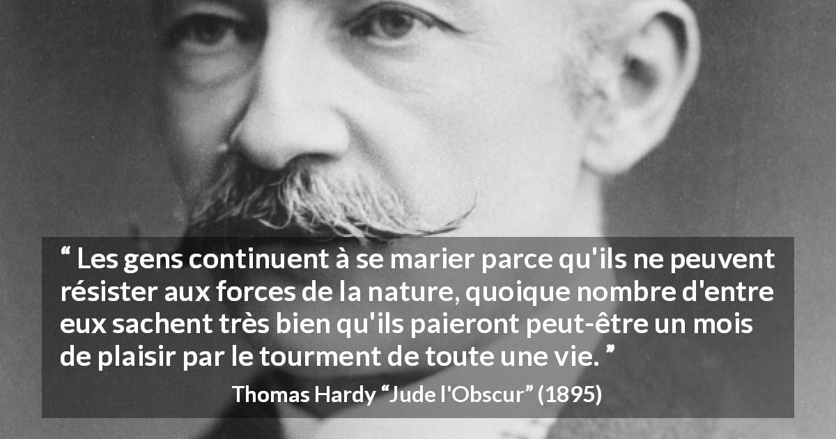 Citation de Thomas Hardy sur le plaisir tirée de Jude l'Obscur - Les gens continuent à se marier parce qu'ils ne peuvent résister aux forces de la nature, quoique nombre d'entre eux sachent très bien qu'ils paieront peut-être un mois de plaisir par le tourment de toute une vie.