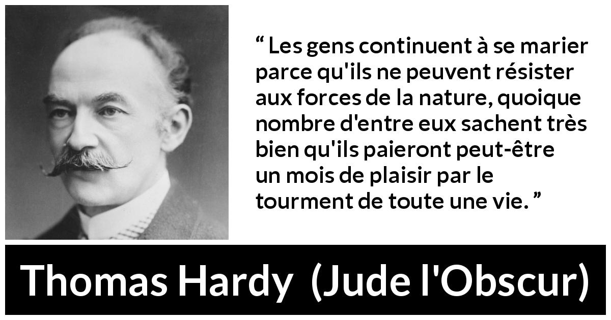 Citation de Thomas Hardy sur le plaisir tirée de Jude l'Obscur - Les gens continuent à se marier parce qu'ils ne peuvent résister aux forces de la nature, quoique nombre d'entre eux sachent très bien qu'ils paieront peut-être un mois de plaisir par le tourment de toute une vie.