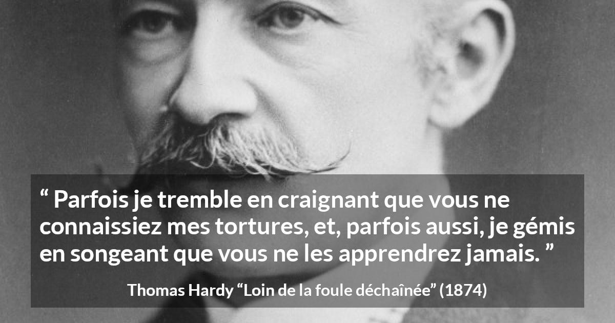 Citation de Thomas Hardy sur les sentiments tirée de Loin de la foule déchaînée - Parfois je tremble en craignant que vous ne connaissiez mes tortures, et, parfois aussi, je gémis en songeant que vous ne les apprendrez jamais.